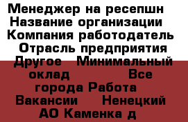 Менеджер на ресепшн › Название организации ­ Компания-работодатель › Отрасль предприятия ­ Другое › Минимальный оклад ­ 18 000 - Все города Работа » Вакансии   . Ненецкий АО,Каменка д.